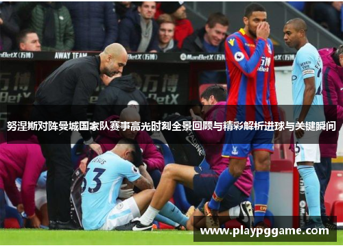 努涅斯对阵曼城国家队赛事高光时刻全景回顾与精彩解析进球与关键瞬间 努涅斯对阵曼城国家队赛事高光时刻全景回顾与精彩解析进球与关键瞬间