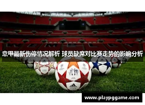 意甲最新伤停情况解析 球员缺席对比赛走势的影响分析 意甲最新伤停情况解析 球员缺席对比赛走势的影响分析