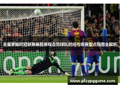 全面掌握欧冠联赛最新赛程走势球队时间与观赛重点指南全解析