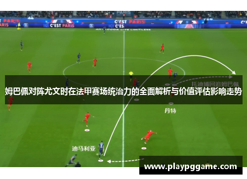 姆巴佩对阵尤文时在法甲赛场统治力的全面解析与价值评估影响走势 姆巴佩对阵尤文时在法甲赛场统治力的全面解析与价值评估影响走势