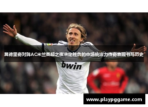 莫德里奇对阵AC米兰英超之夜决定胜负的中场统治力传奇表现书写历史