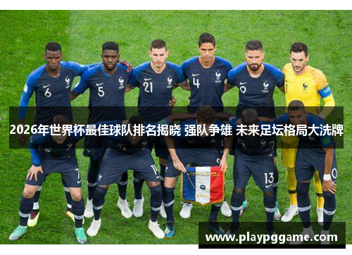 2026年世界杯最佳球队排名揭晓 强队争雄 未来足坛格局大洗牌