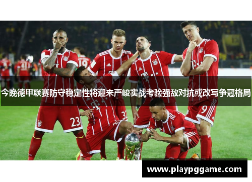 今晚德甲联赛防守稳定性将迎来严峻实战考验强敌对抗或改写争冠格局