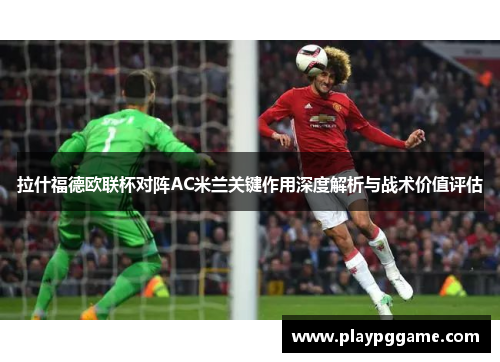 拉什福德欧联杯对阵AC米兰关键作用深度解析与战术价值评估 拉什福德欧联杯对阵AC米兰关键作用深度解析与战术价值评估