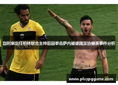 别利察出任柏林联合主帅后因拳击萨内被德国足协禁赛事件分析 别利察出任柏林联合主帅后因拳击萨内被德国足协禁赛事件分析