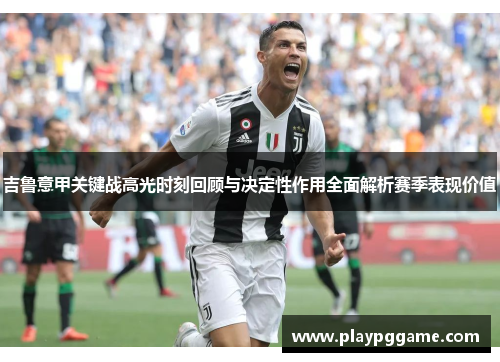 吉鲁意甲关键战高光时刻回顾与决定性作用全面解析赛季表现价值 吉鲁意甲关键战高光时刻回顾与决定性作用全面解析赛季表现价值