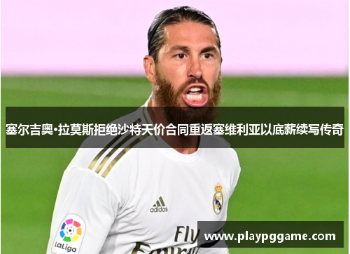 塞尔吉奥·拉莫斯拒绝沙特天价合同重返塞维利亚以底薪续写传奇 塞尔吉奥·拉莫斯拒绝沙特天价合同重返塞维利亚以底薪续写传奇