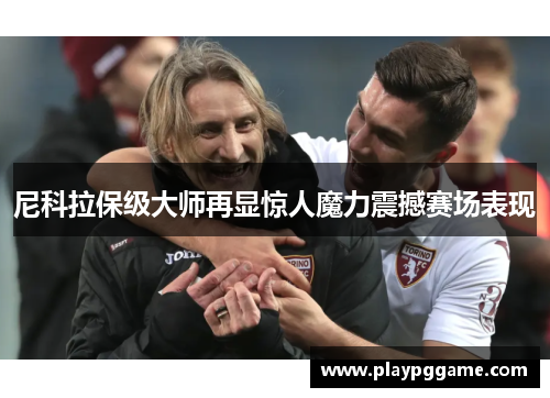 尼科拉保级大师再显惊人魔力震撼赛场表现 尼科拉保级大师再显惊人魔力震撼赛场表现