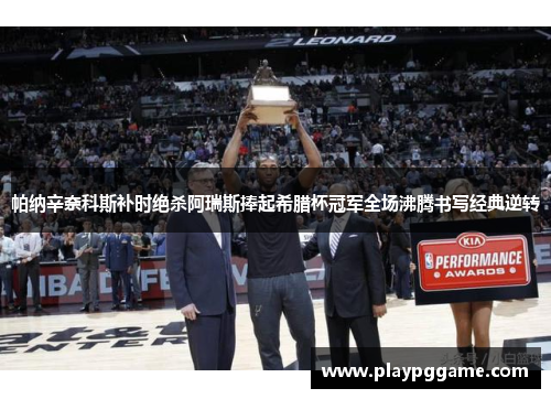 帕纳辛奈科斯补时绝杀阿瑞斯捧起希腊杯冠军全场沸腾书写经典逆转