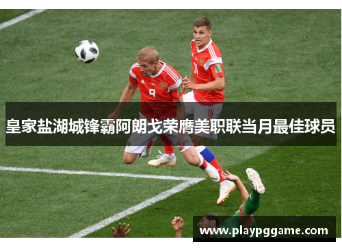皇家盐湖城锋霸阿朗戈荣膺美职联当月最佳球员