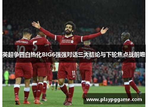 英超争四白热化BIG6强强对话三大结论与下轮焦点战前瞻