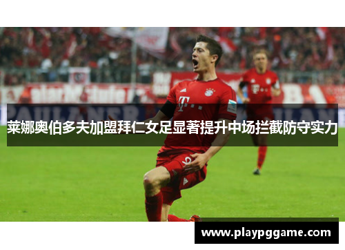 莱娜奥伯多夫加盟拜仁女足显著提升中场拦截防守实力 莱娜奥伯多夫加盟拜仁女足显著提升中场拦截防守实力