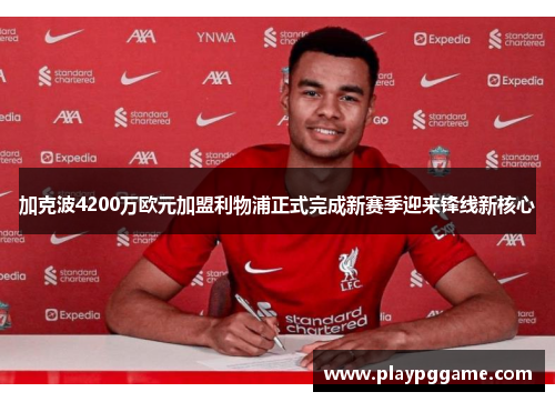 加克波4200万欧元加盟利物浦正式完成新赛季迎来锋线新核心