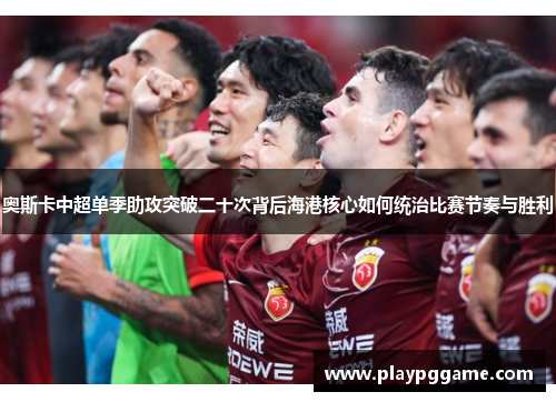 奥斯卡中超单季助攻突破二十次背后海港核心如何统治比赛节奏与胜利