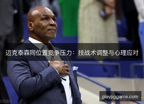 迈克泰森同位置竞争压力：技战术调整与心理应对